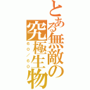 とある無敵の究極生物（６０／６０）