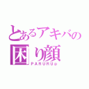 とあるアキバの困り顔（ＰＡＲＵＲＵｐ）