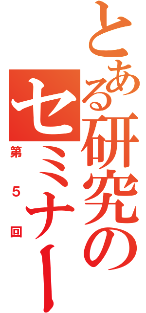 とある研究のセミナー（第５回）