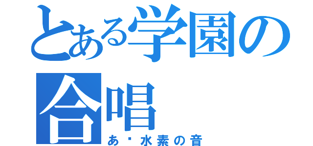 とある学園の合唱（あ〜水素の音）