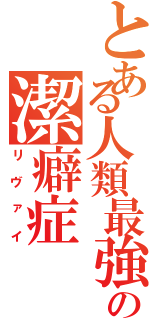 とある人類最強の潔癖症（リヴァイ）