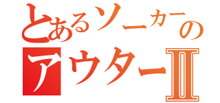 とあるソーカーのアウターズⅡ（）