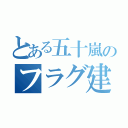 とある五十嵐のフラグ建築（）