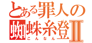 とある罪人の蜘蛛糸登りⅡ（こんなん）