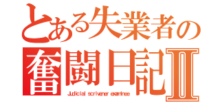 とある失業者の奮闘日記Ⅱ（ Ｊｕｄｉｃｉａｌ ｓｃｒｉｖｅｎｅｒ ｅｘａｍｉｎｅｅ）