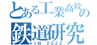 とある工業高校の鉄道研究部（ＩＮ ２０２２）