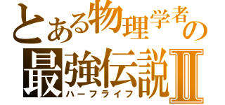 とある物理学者の最強伝説Ⅱ（ハーフライフ）