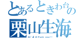 とあるときわ台の栗山生海（凸（゜Д゜＃）Ｆｕｃｋ ｙｏｕ！！）