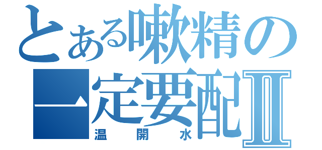 とある嗽精の一定要配Ⅱ（温開水）