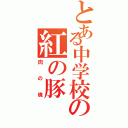 とある中学校の紅の豚（肉の塊）