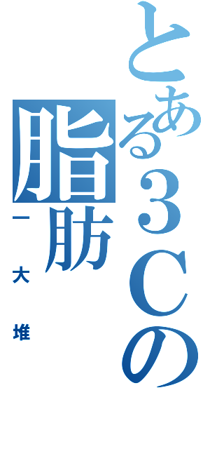 とある３Ｃの脂肪（一大堆）