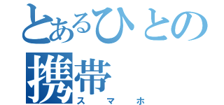 とあるひとの携帯（スマホ）