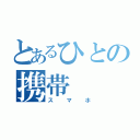 とあるひとの携帯（スマホ）