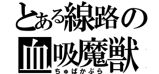 とある線路の血吸魔獣（ちゅぱかぶら）