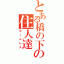 とある橋の下の住人達（ホームレス）