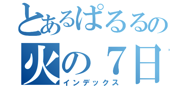 とあるぱるるの火の７日間（インデックス）