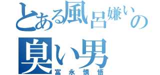 とある風呂嫌いの臭い男（富永慎悟）