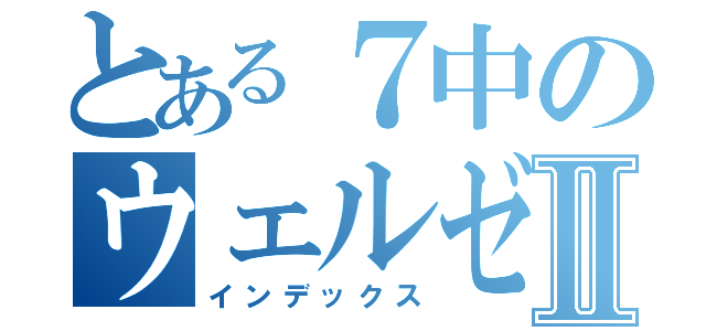 とある７中のウェルゼンⅡ（インデックス）