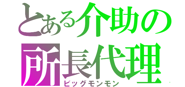 とある介助の所長代理（ビッグモンモン）