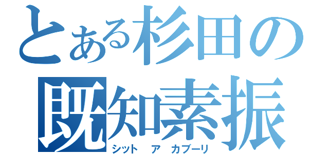 とある杉田の既知素振（シット　ア　カブーリ）