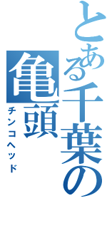 とある千葉の亀頭（チンコヘッド）