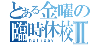 とある金曜の臨時休校Ⅱ（ｈｏｌｉｄａｙ ）