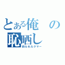 とある俺の恥晒し（釣られたクマー）