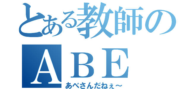 とある教師のＡＢＥ（あべさんだねぇ～）