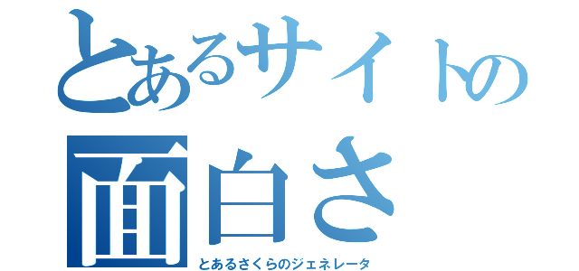 とあるサイトの面白さ（とあるさくらのジェネレータ）