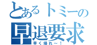 とあるトミーの早退要求（早く帰れ～！）