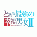 とある最強の幸福男女Ⅱ（私はあなたを愛して）