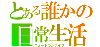 とある誰かの日常生活（ニュートラルライフ）