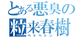 とある悪臭の粒来春樹（ベトベトン）