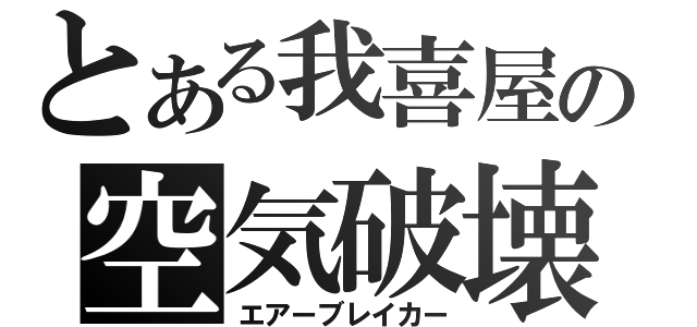 とある我喜屋の空気破壊（エアーブレイカー）