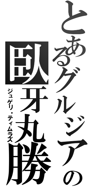 とあるグルジアの臥牙丸勝（ジュゲリ・ティムラズ）