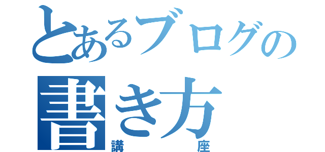 とあるブログの書き方（講座）