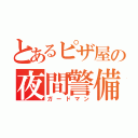 とあるピザ屋の夜間警備員（ガードマン）