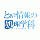 とある情報の処理学科（ショリガッカ）