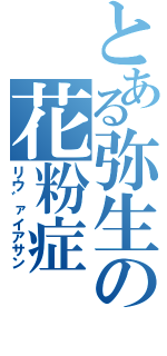 とある弥生の花粉症（リウ゛ァイアサン）