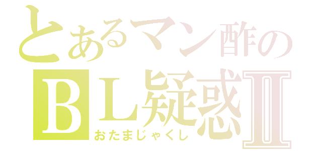 とあるマン酢のＢＬ疑惑Ⅱ（おたまじゃくし）