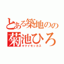 とある築地のの菊池ひろき（キクイモッカス）