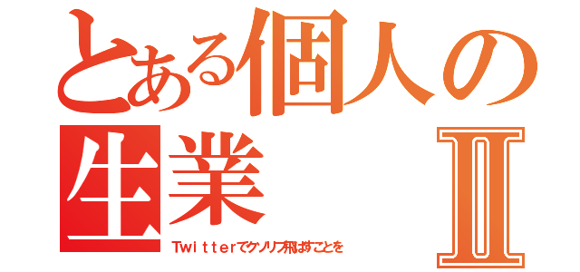 とある個人の生業Ⅱ（Ｔｗｉｔｔｅｒでクソリプ飛ばすことを）