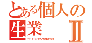 とある個人の生業Ⅱ（Ｔｗｉｔｔｅｒでクソリプ飛ばすことを）