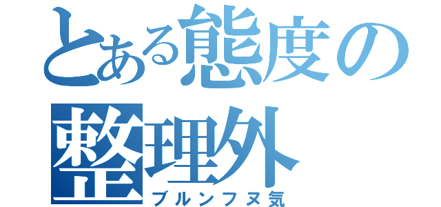 とある態度の整理外（ブルンフヌ気）