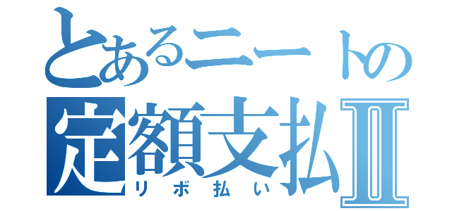 とあるニートの定額支払Ⅱ（リボ払い）