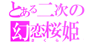 とある二次の幻恋桜姫（さくら）