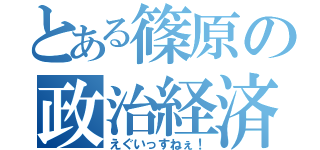 とある篠原の政治経済（えぐいっすねぇ！）