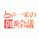 とある一家の御茶会議（ティーパーティー）