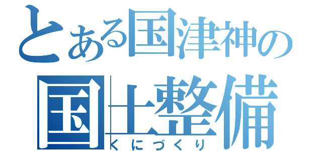 とある国津神の国土整備（くにづくり）