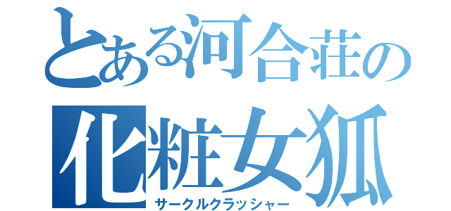 とある河合荘の化粧女狐（サークルクラッシャー）